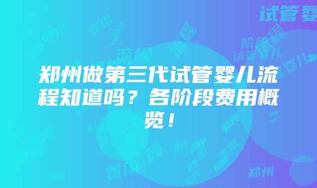 郑州做第三代试管婴儿流程知道吗？各阶段费用概览！