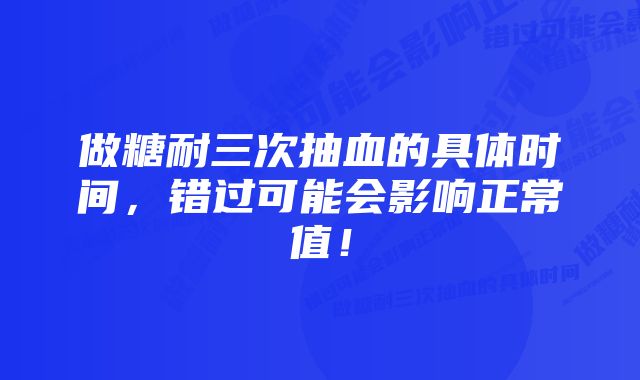 做糖耐三次抽血的具体时间，错过可能会影响正常值！