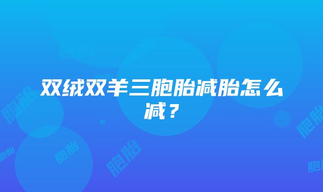 双绒双羊三胞胎减胎怎么减？