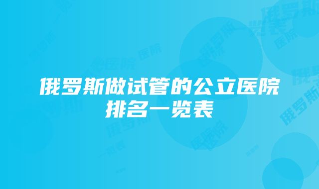 俄罗斯做试管的公立医院排名一览表