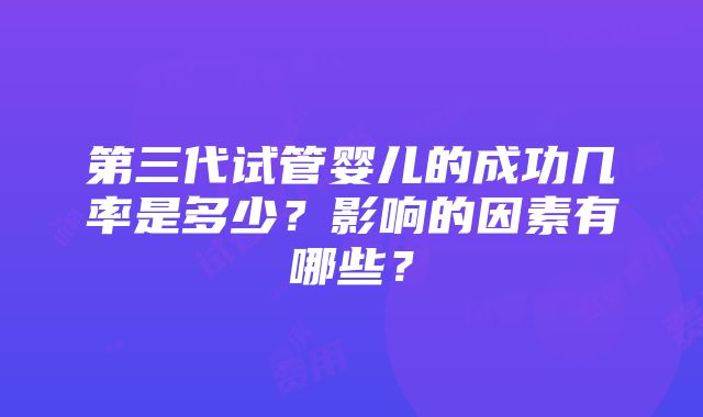 第三代试管婴儿的成功几率是多少？影响的因素有哪些？