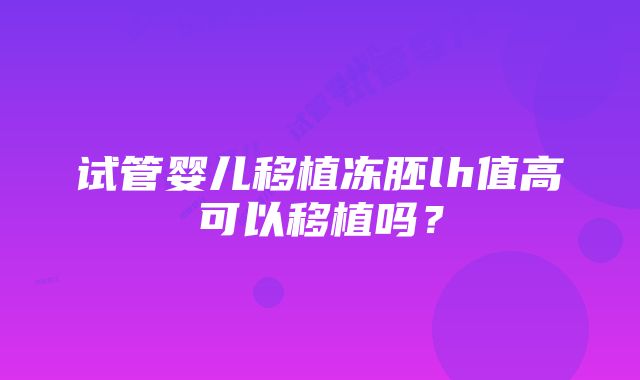 试管婴儿移植冻胚lh值高可以移植吗？