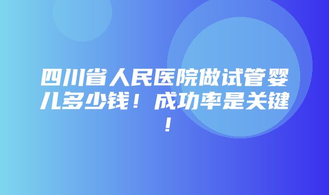 四川省人民医院做试管婴儿多少钱！成功率是关键！