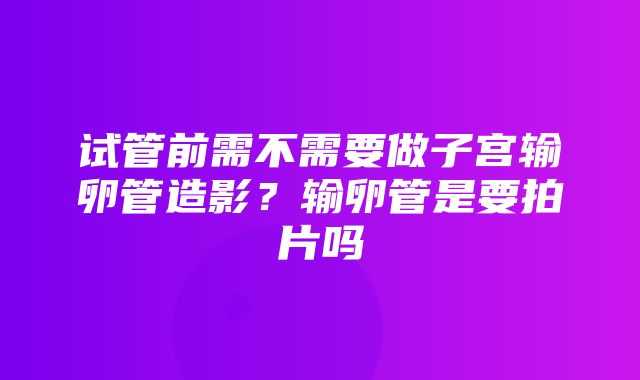 试管前需不需要做子宫输卵管造影？输卵管是要拍片吗