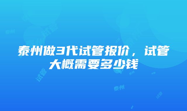 泰州做3代试管报价，试管大概需要多少钱