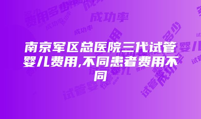 南京军区总医院三代试管婴儿费用,不同患者费用不同