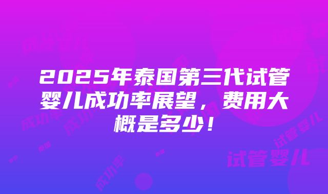 2025年泰国第三代试管婴儿成功率展望，费用大概是多少！