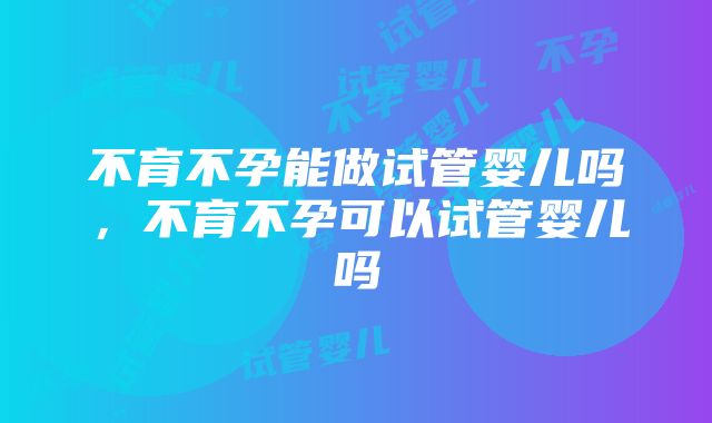 不育不孕能做试管婴儿吗，不育不孕可以试管婴儿吗