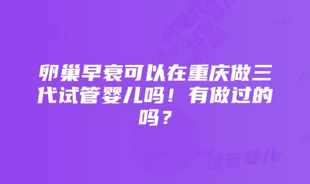 卵巢早衰可以在重庆做三代试管婴儿吗！有做过的吗？