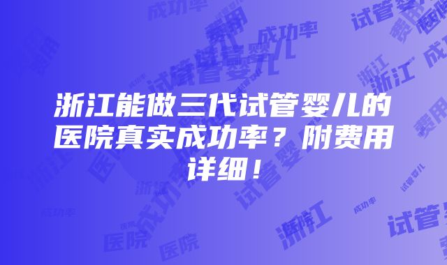 浙江能做三代试管婴儿的医院真实成功率？附费用详细！