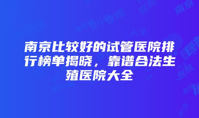 南京比较好的试管医院排行榜单揭晓，靠谱合法生殖医院大全