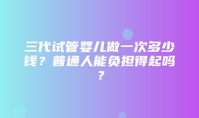 三代试管婴儿做一次多少钱？普通人能负担得起吗？