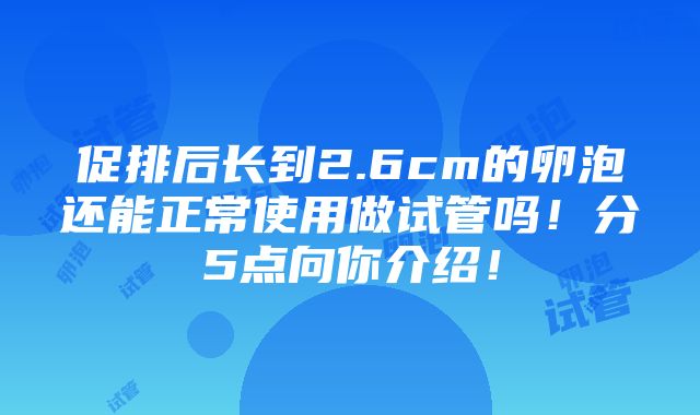 促排后长到2.6cm的卵泡还能正常使用做试管吗！分5点向你介绍！