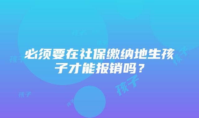 必须要在社保缴纳地生孩子才能报销吗？