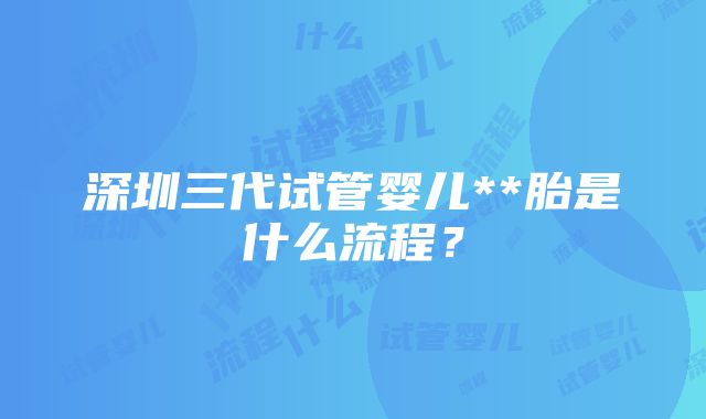 深圳三代试管婴儿**胎是什么流程？