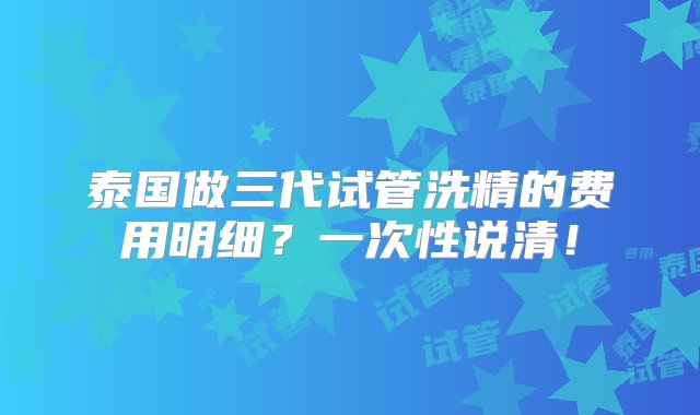 泰国做三代试管洗精的费用明细？一次性说清！