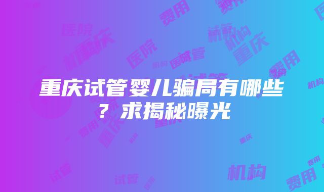 重庆试管婴儿骗局有哪些？求揭秘曝光