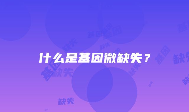 什么是基因微缺失？