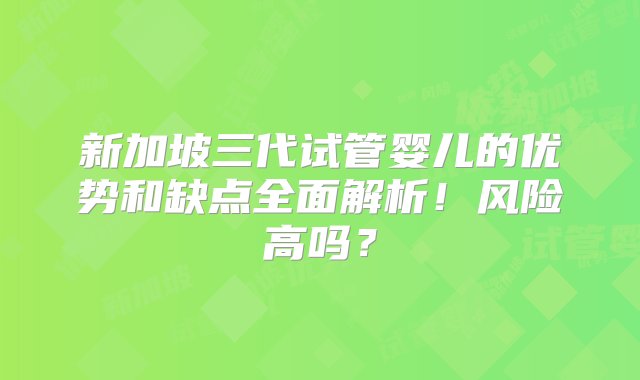 新加坡三代试管婴儿的优势和缺点全面解析！风险高吗？