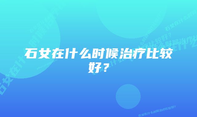 石女在什么时候治疗比较好？