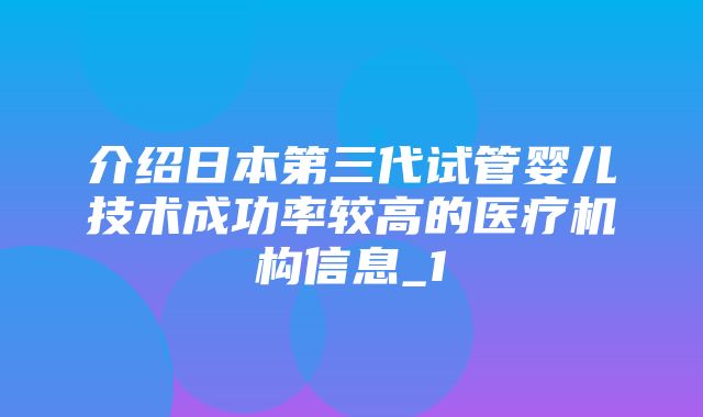 介绍日本第三代试管婴儿技术成功率较高的医疗机构信息_1