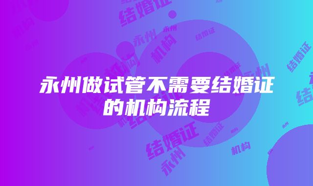 永州做试管不需要结婚证的机构流程