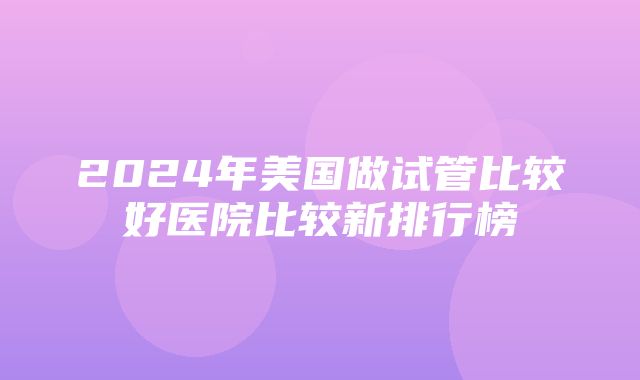 2024年美国做试管比较好医院比较新排行榜