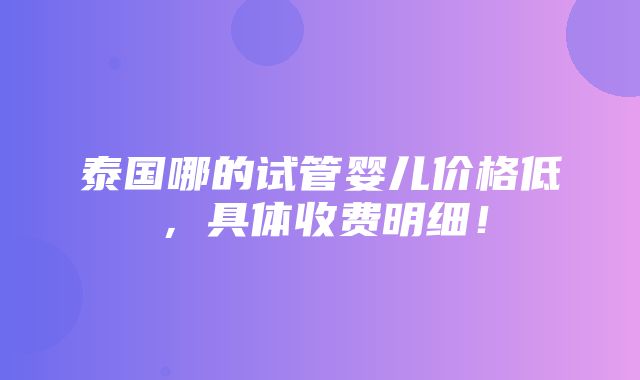 泰国哪的试管婴儿价格低，具体收费明细！