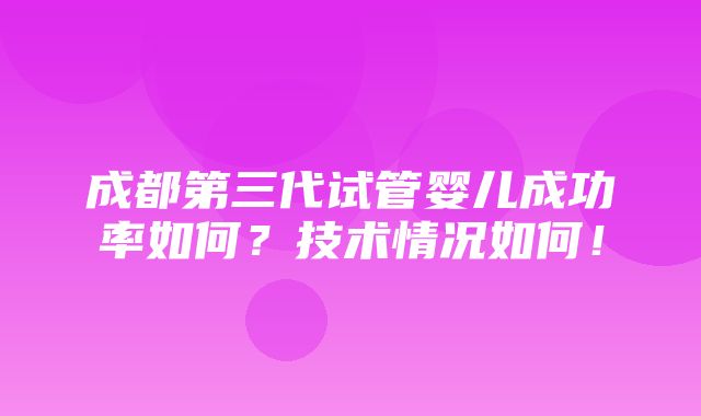 成都第三代试管婴儿成功率如何？技术情况如何！