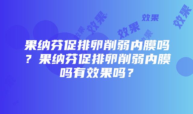 果纳芬促排卵削弱内膜吗？果纳芬促排卵削弱内膜吗有效果吗？