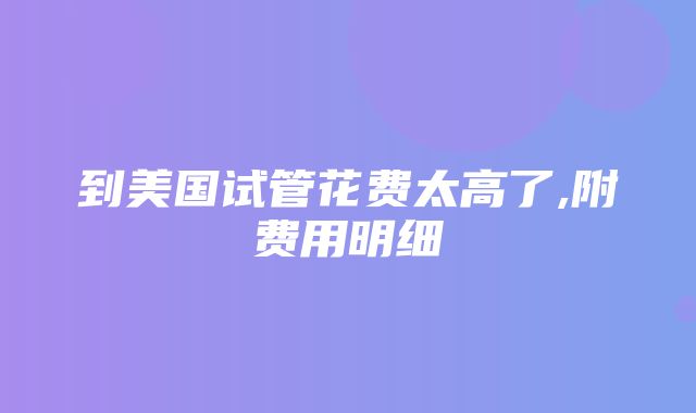 到美国试管花费太高了,附费用明细