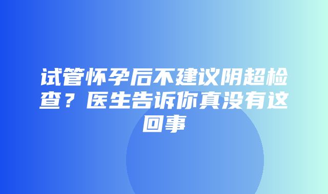 试管怀孕后不建议阴超检查？医生告诉你真没有这回事