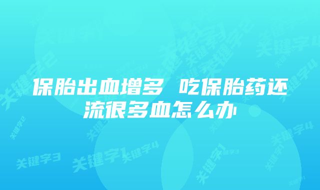 保胎出血增多 吃保胎药还流很多血怎么办