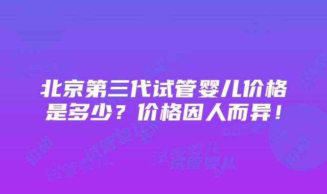 北京第三代试管婴儿价格是多少？价格因人而异！