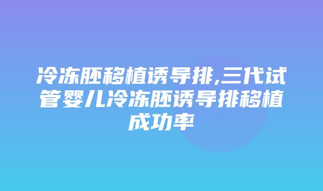 冷冻胚移植诱导排,三代试管婴儿冷冻胚诱导排移植成功率