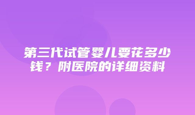 第三代试管婴儿要花多少钱？附医院的详细资料