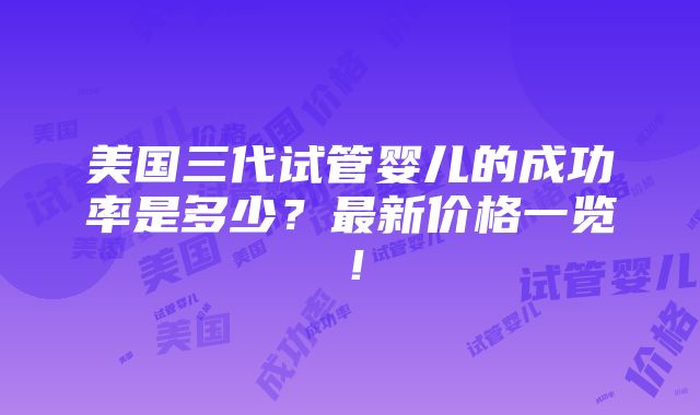 美国三代试管婴儿的成功率是多少？最新价格一览！