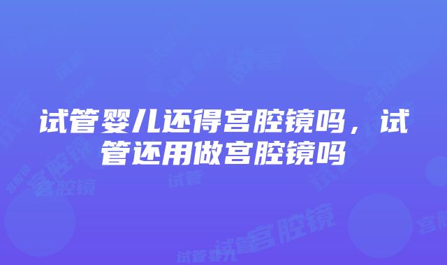 试管婴儿还得宫腔镜吗，试管还用做宫腔镜吗