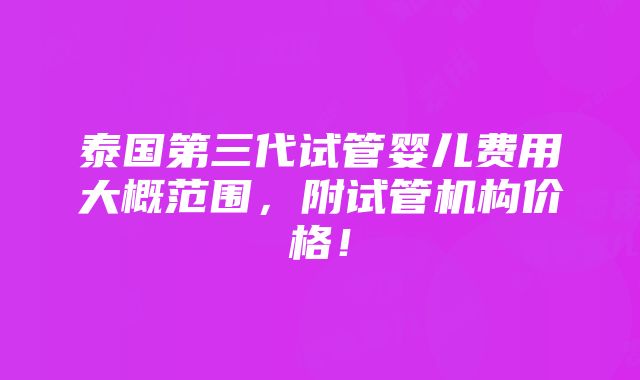 泰国第三代试管婴儿费用大概范围，附试管机构价格！