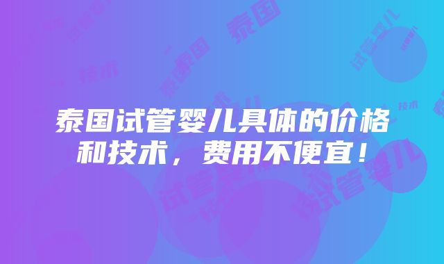 泰国试管婴儿具体的价格和技术，费用不便宜！