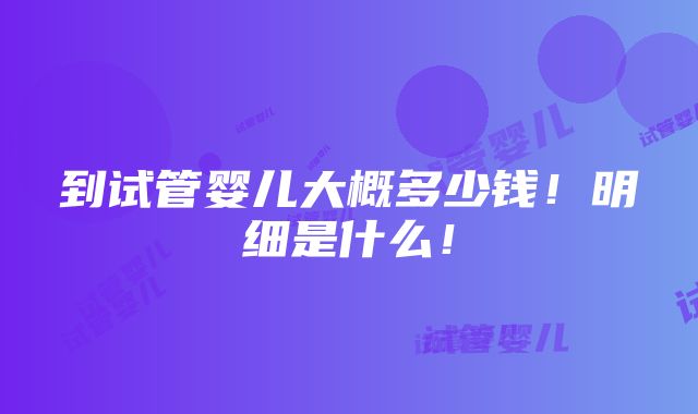 到试管婴儿大概多少钱！明细是什么！