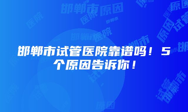 邯郸市试管医院靠谱吗！5个原因告诉你！