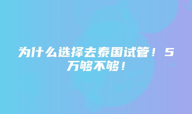 为什么选择去泰国试管！5万够不够！