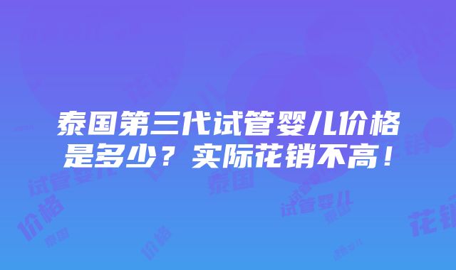 泰国第三代试管婴儿价格是多少？实际花销不高！