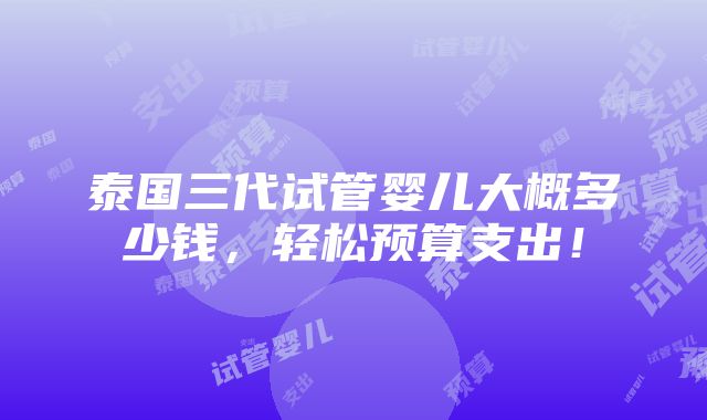 泰国三代试管婴儿大概多少钱，轻松预算支出！