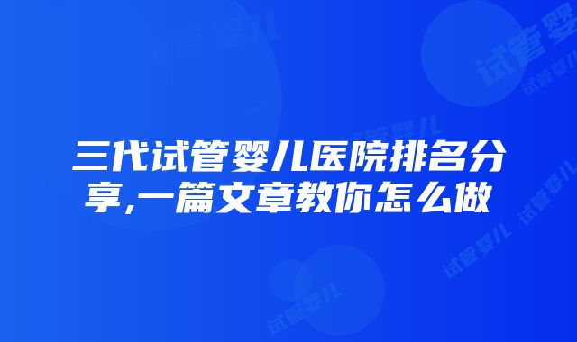 三代试管婴儿医院排名分享,一篇文章教你怎么做