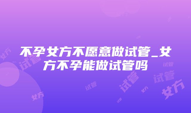 不孕女方不愿意做试管_女方不孕能做试管吗