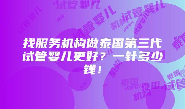 找服务机构做泰国第三代试管婴儿更好？一针多少钱！