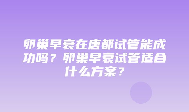 卵巢早衰在唐都试管能成功吗？卵巢早衰试管适合什么方案？