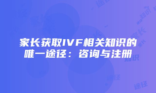 家长获取IVF相关知识的唯一途径：咨询与注册